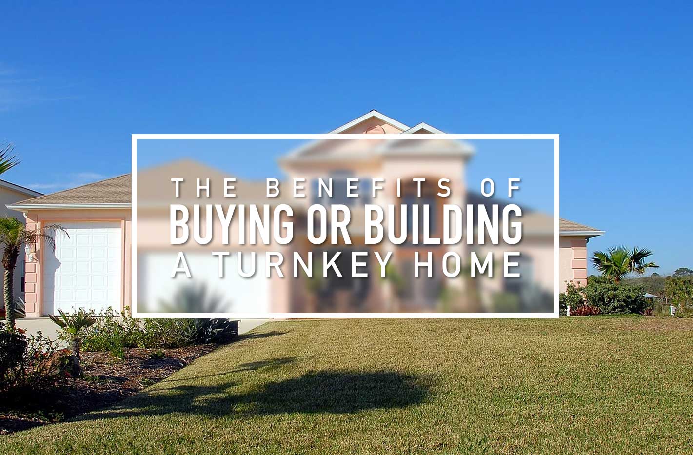 Skip The Hassle The Benefits Of A Turnkey Home